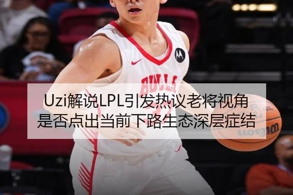 Uzi解说LPL引发热议老将视角是否点出当前下路生态深层症结