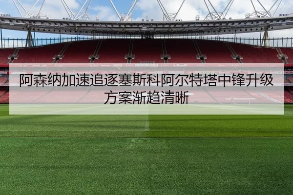 阿森纳加速追逐塞斯科阿尔特塔中锋升级方案渐趋清晰